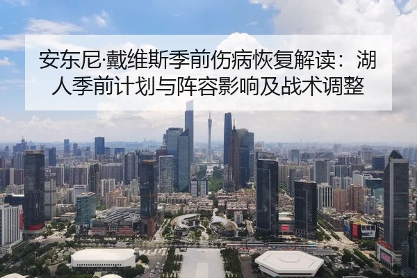 安东尼·戴维斯季前伤病恢复解读：湖人季前计划与阵容影响及战术调整