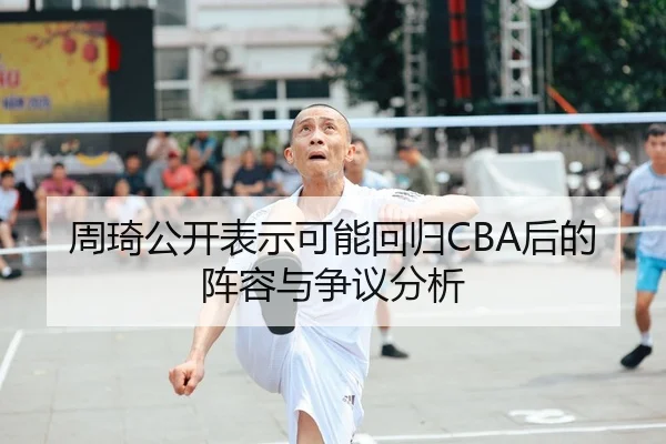 周琦公开表示可能回归CBA后的阵容与争议分析
