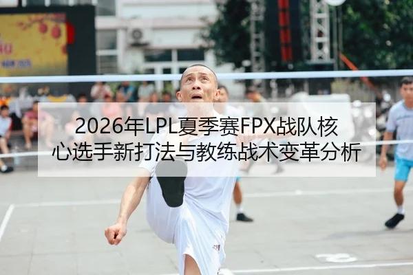 2026年LPL夏季赛FPX战队核心选手新打法与教练战术变革分析
